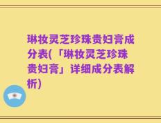 琳妆灵芝珍珠贵妇膏成分表(「琳妆灵芝珍珠贵妇膏」详细成分表解析)
