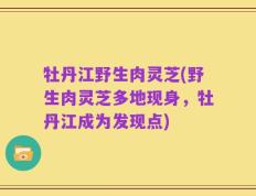 牡丹江野生肉灵芝(野生肉灵芝多地现身，牡丹江成为发现点)