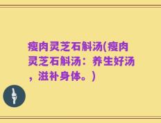 瘦肉灵芝石斛汤(瘦肉灵芝石斛汤：养生好汤，滋补身体。)