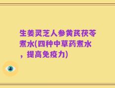 生姜灵芝人参黄芪茯苓煮水(四种中草药煮水，提高免疫力)