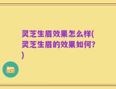 灵芝生眉效果怎么样(灵芝生眉的效果如何？)
