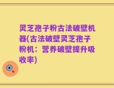 灵芝孢子粉古法破壁机器(古法破壁灵芝孢子粉机：营养破壁提升吸收率)