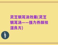 灵芝银耳汤效果(灵芝银耳汤——强力养颜祛湿良方)