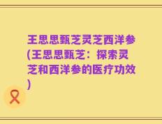 王思思甄芝灵芝西洋参(王思思甄芝：探索灵芝和西洋参的医疗功效)