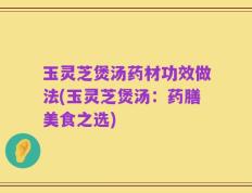 玉灵芝煲汤药材功效做法(玉灵芝煲汤：药膳美食之选)