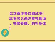 灵芝西洋参桂圆红枣(红枣灵芝西洋参桂圆汤，祛寒养颜，滋补身体)