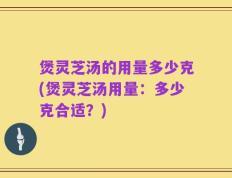 煲灵芝汤的用量多少克(煲灵芝汤用量：多少克合适？)