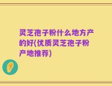 灵芝孢子粉什么地方产的好(优质灵芝孢子粉产地推荐)