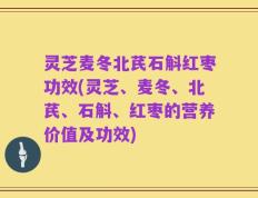 灵芝麦冬北芪石斛红枣功效(灵芝、麦冬、北芪、石斛、红枣的营养价值及功效)