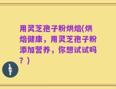 用灵芝孢子粉烘焙(烘焙健康，用灵芝孢子粉添加营养，你想试试吗？)