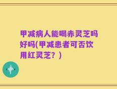 甲减病人能喝赤灵芝吗好吗(甲减患者可否饮用红灵芝？)