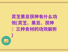 灵芝黑豆茯神有什么功效(灵芝、黑豆、茯神：三种食材的功效解析)