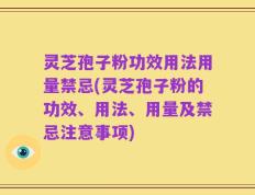 灵芝孢子粉功效用法用量禁忌(灵芝孢子粉的功效、用法、用量及禁忌注意事项)