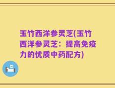 玉竹西洋参灵芝(玉竹西洋参灵芝：提高免疫力的优质中药配方)