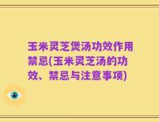 玉米灵芝煲汤功效作用禁忌(玉米灵芝汤的功效、禁忌与注意事项)