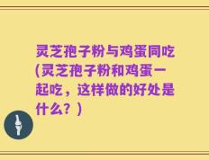 灵芝孢子粉与鸡蛋同吃(灵芝孢子粉和鸡蛋一起吃，这样做的好处是什么？)