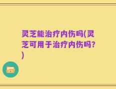 灵芝能治疗内伤吗(灵芝可用于治疗内伤吗？)