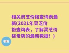 相关灵芝价格查询表最新(2021年灵芝价格查询表，了解灵芝价格走势的最新数据！)