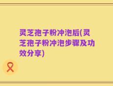 灵芝孢子粉冲泡后(灵芝孢子粉冲泡步骤及功效分享)