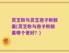 灵芝粉与灵芝孢子粉胶囊(灵芝粉与孢子粉胶囊哪个更好？)