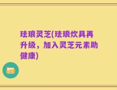 珐琅灵芝(珐琅炊具再升级，加入灵芝元素助健康)