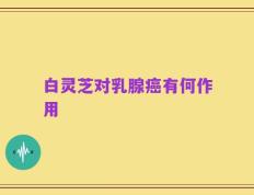 白灵芝对乳腺癌有何作用