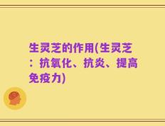 生灵芝的作用(生灵芝：抗氧化、抗炎、提高免疫力)