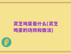 灵芝鸡蛋是什么(灵芝鸡蛋的功效和做法)