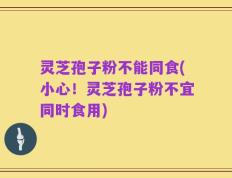 灵芝孢子粉不能同食(小心！灵芝孢子粉不宜同时食用)