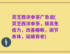 灵芝西洋参茶广告语(灵芝西洋参茶，提高免疫力，改善睡眠，调节身体，延缓衰老)
