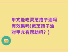 甲亢能吃灵芝孢子油吗有效果吗(灵芝孢子油对甲亢有帮助吗？)