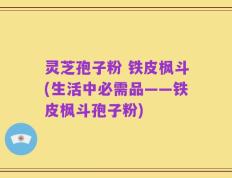灵芝孢子粉 铁皮枫斗(生活中必需品——铁皮枫斗孢子粉)