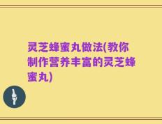灵芝蜂蜜丸做法(教你制作营养丰富的灵芝蜂蜜丸)