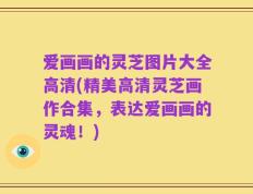 爱画画的灵芝图片大全高清(精美高清灵芝画作合集，表达爱画画的灵魂！)