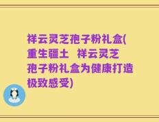 祥云灵芝孢子粉礼盒(重生疆土  祥云灵芝孢子粉礼盒为健康打造极致感受)