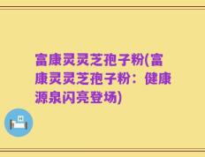 富康灵灵芝孢子粉(富康灵灵芝孢子粉：健康源泉闪亮登场)