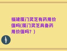 福建厦门灵芝有药用价值吗(厦门灵芝具备药用价值吗？)
