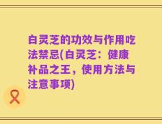 白灵芝的功效与作用吃法禁忌(白灵芝：健康补品之王，使用方法与注意事项)