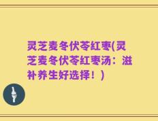 灵芝麦冬伏苓红枣(灵芝麦冬伏苓红枣汤：滋补养生好选择！)