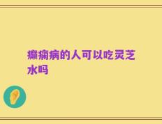 癫痫病的人可以吃灵芝水吗