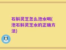 石斛灵芝怎么泡水喝(泡石斛灵芝水的正确方法)