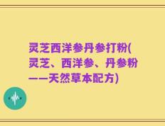 灵芝西洋参丹参打粉(灵芝、西洋参、丹参粉——天然草本配方)