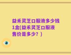 益禾灵芝口服液多少钱1盒(益禾灵芝口服液售价是多少？)