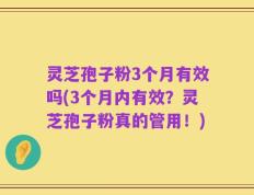 灵芝孢子粉3个月有效吗(3个月内有效？灵芝孢子粉真的管用！)