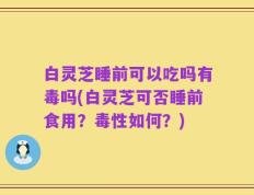 白灵芝睡前可以吃吗有毒吗(白灵芝可否睡前食用？毒性如何？)