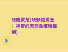硬隆灵芝(硬颗粒灵芝：神奇的天然免疫增强剂)