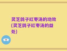 灵芝鸽子红枣汤的功效(灵芝鸽子红枣汤的益处)