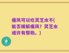 痛风可以吃灵芝水不(能否缓解痛风？灵芝水或许有帮助。)