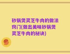 砂锅煲灵芝牛肉的做法窍门(做出美味砂锅煲灵芝牛肉的秘诀)