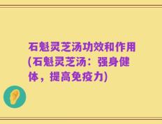 石魁灵芝汤功效和作用(石魁灵芝汤：强身健体，提高免疫力)